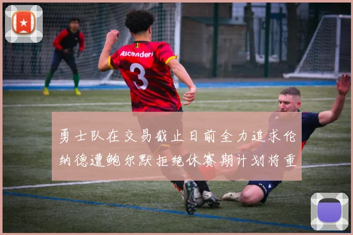 勇士队在交易截止日前全力追求伦纳德遭鲍尔默拒绝休赛期计划将重启谈判