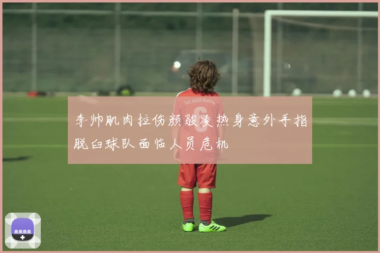 李帅肌肉拉伤颜骏凌热身意外手指脱臼球队面临人员危机