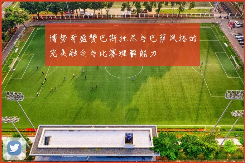 博努奇盛赞巴斯托尼与巴萨风格的完美融合与比赛理解能力