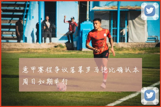 意甲赛程争议落幕罗马德比确认本周日如期举行