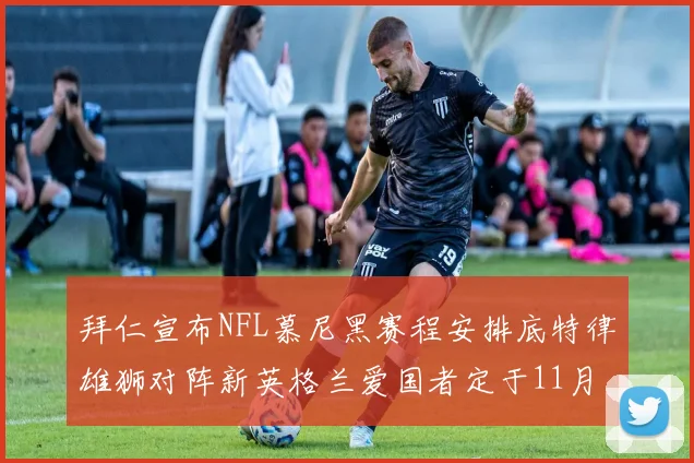 拜仁宣布NFL慕尼黑赛程安排底特律雄狮对阵新英格兰爱国者定于11月15日举行