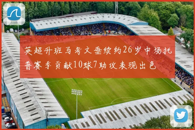 英超升班马考文垂续约26岁中场托普赛季贡献10球7助攻表现出色