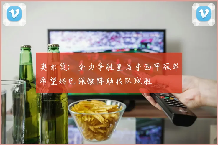 奥尔莫：全力争胜皇马夺西甲冠军希望姆巴佩缺阵助我队取胜
