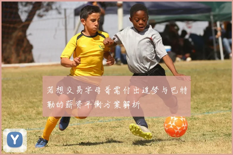 若想交易字母哥需付出追梦与巴特勒的薪资平衡方案解析