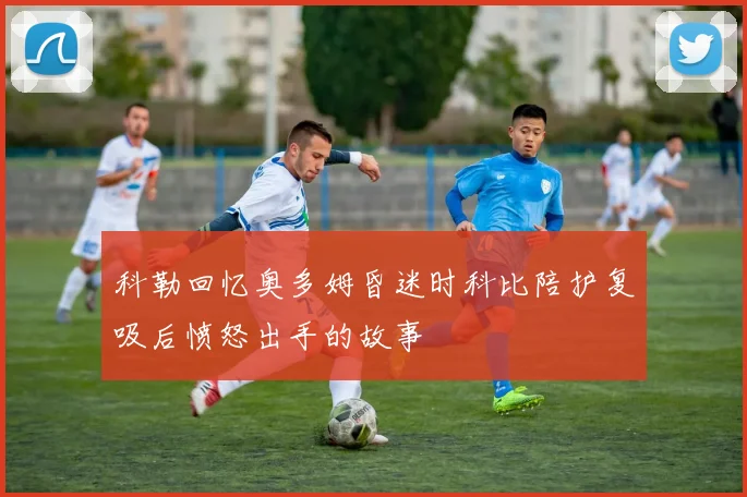 科勒回忆奥多姆昏迷时科比陪护复吸后愤怒出手的故事
