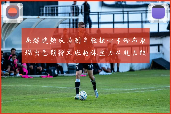 美球迷热议马刺年轻核心卡哈布表现出色期待文班轮休全力以赴击败湖人