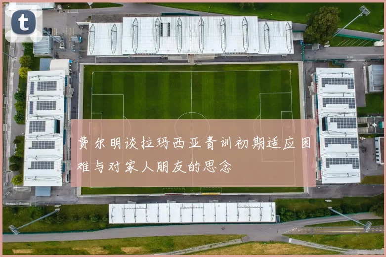 费尔明谈拉玛西亚青训初期适应困难与对家人朋友的思念