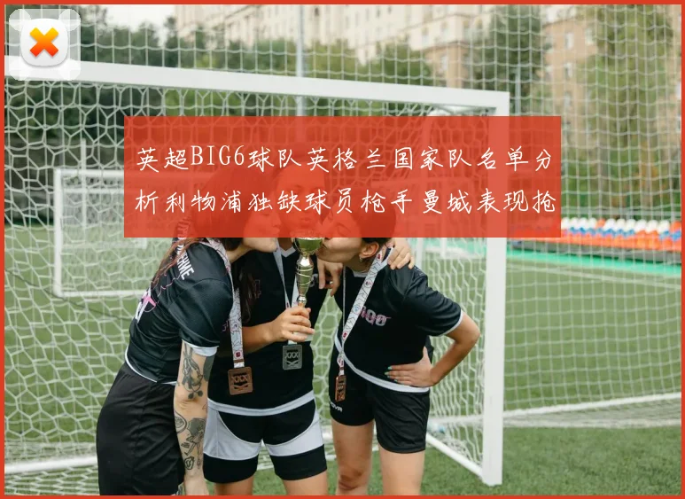 英超BIG6球队英格兰国家队名单分析利物浦独缺球员枪手曼城表现抢眼