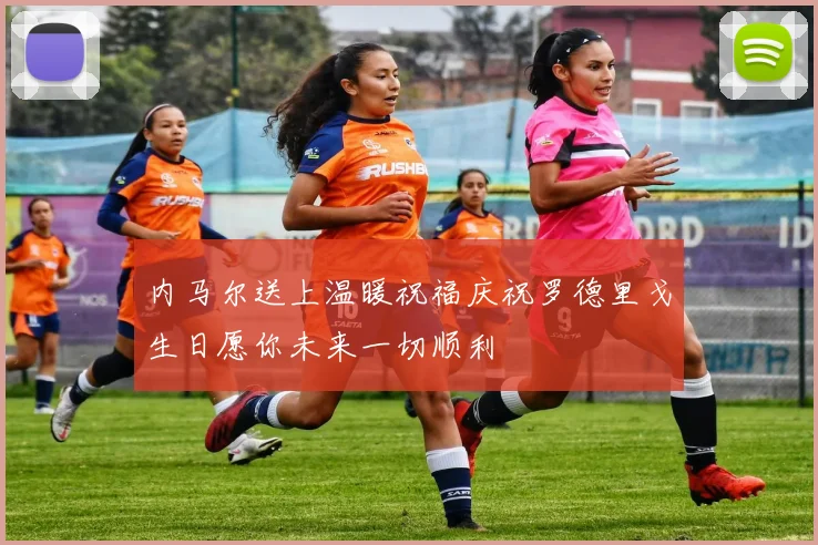 内马尔送上温暖祝福庆祝罗德里戈生日愿你未来一切顺利