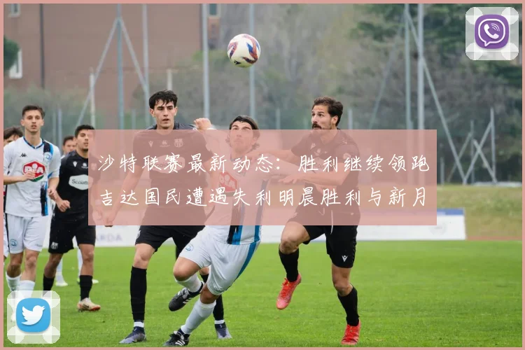 沙特联赛最新动态：胜利继续领跑吉达国民遭遇失利明晨胜利与新月激战