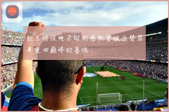 杜兰特谈绝杀时刻感慨曾被当替罪羊重回巅峰的喜悦
