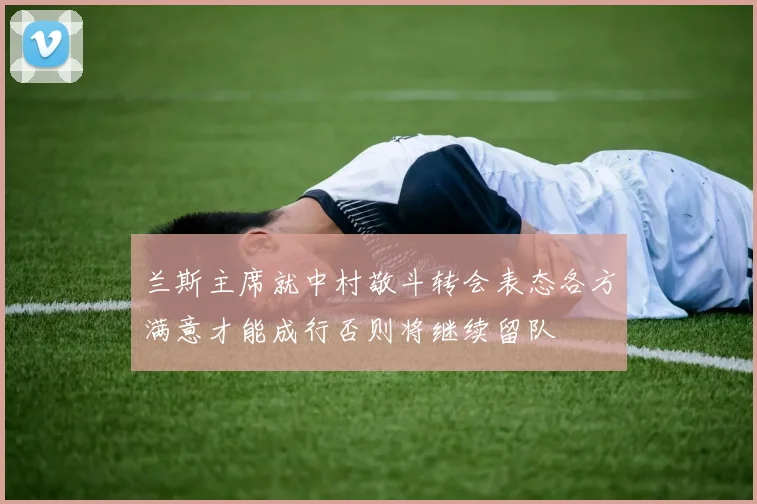 兰斯主席就中村敬斗转会表态各方满意才能成行否则将继续留队