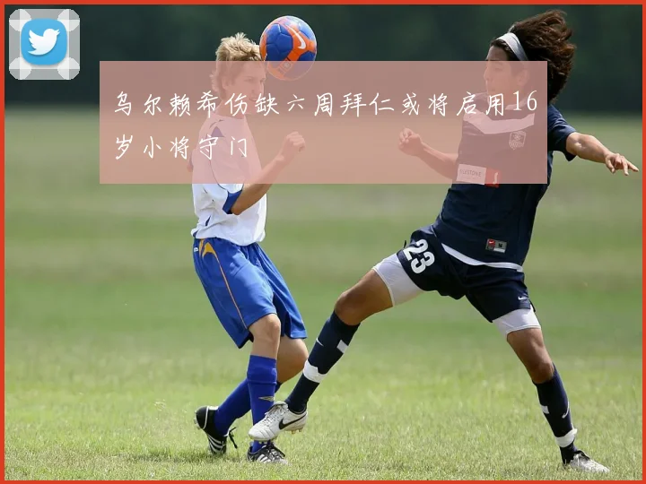 乌尔赖希伤缺六周拜仁或将启用16岁小将守门