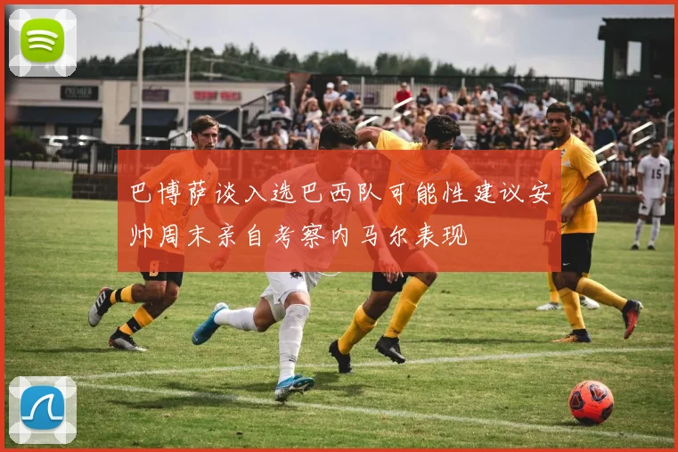 巴博萨谈入选巴西队可能性建议安帅周末亲自考察内马尔表现