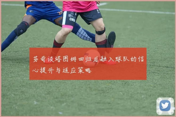 芬奇谈塔图姆回归后融入球队的信心提升与适应策略