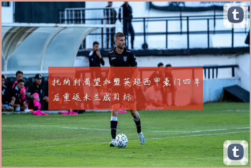 托纳利渴望加盟英超西甲豪门四年后重返米兰成目标