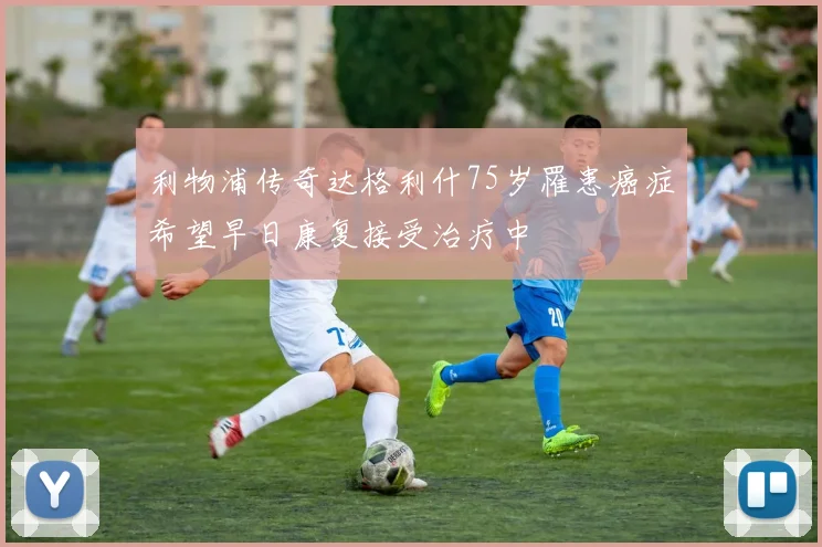 利物浦传奇达格利什75岁罹患癌症希望早日康复接受治疗中