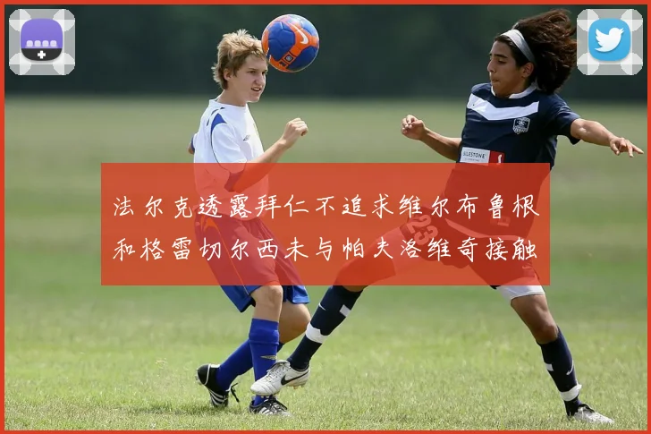 法尔克透露拜仁不追求维尔布鲁根和格雷切尔西未与帕夫洛维奇接触