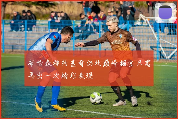 布伦森称约基奇仍处巅峰掘金只需再出一次精彩表现