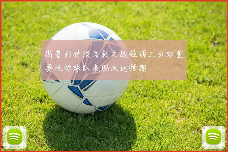 斯普利特谈马刺之战强调三分球重要性称球队表现未达预期