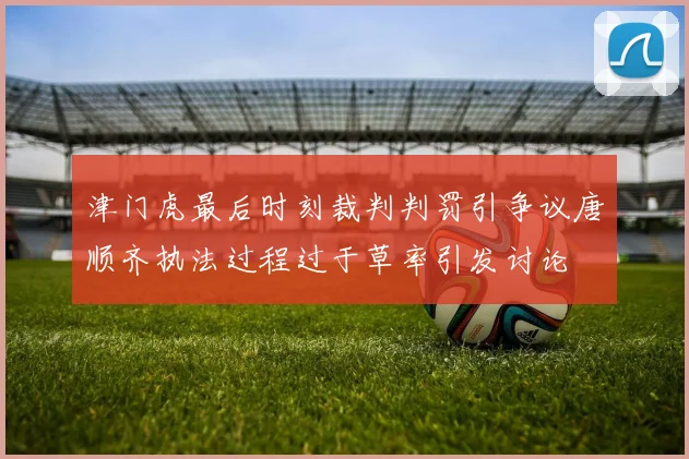 津门虎最后时刻裁判判罚引争议唐顺齐执法过程过于草率引发讨论