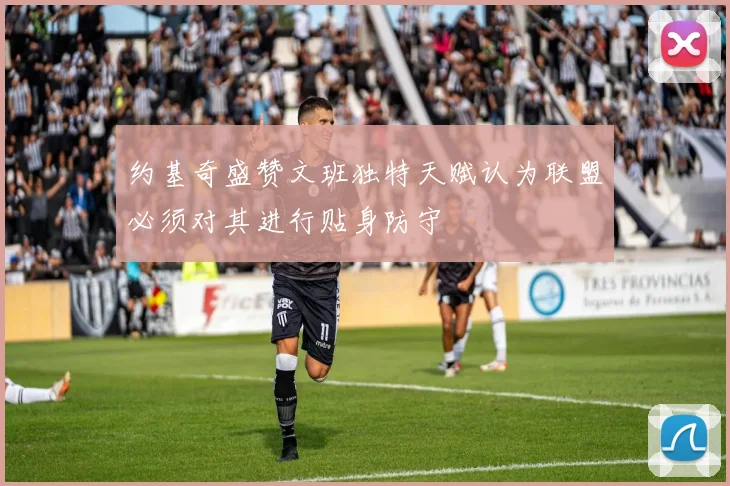 约基奇盛赞文班独特天赋认为联盟必须对其进行贴身防守