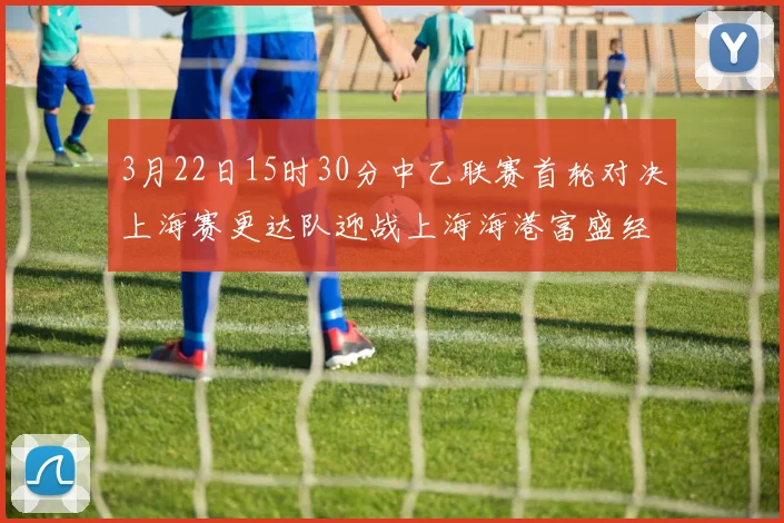 3月22日15时30分中乙联赛首轮对决上海赛更达队迎战上海海港富盛经开队