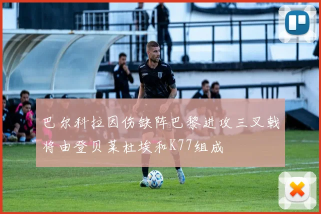 巴尔科拉因伤缺阵巴黎进攻三叉戟将由登贝莱杜埃和K77组成