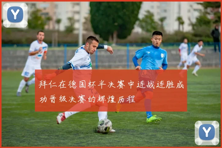 拜仁在德国杯半决赛中连战连胜成功晋级决赛的辉煌历程