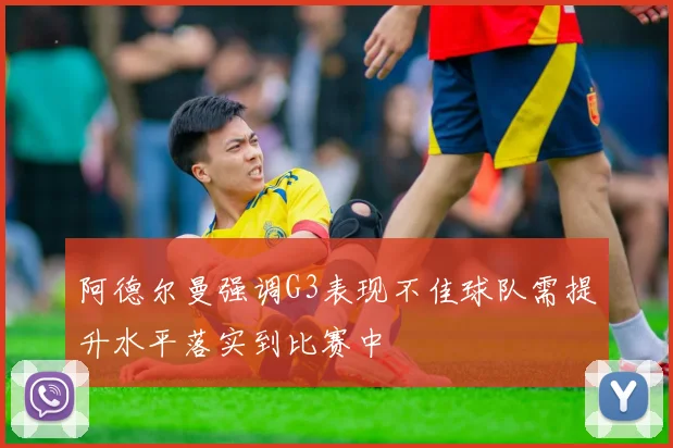 阿德尔曼强调G3表现不佳球队需提升水平落实到比赛中
