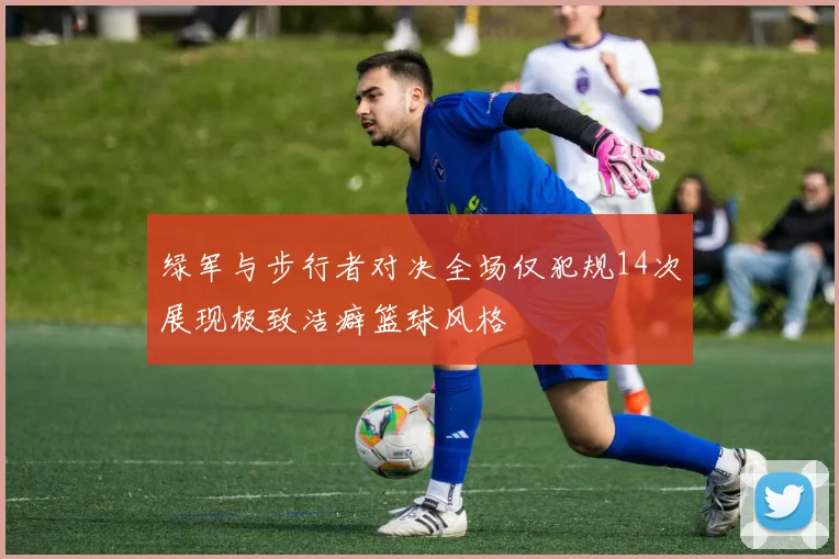 绿军与步行者对决全场仅犯规14次展现极致洁癖篮球风格