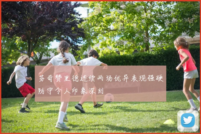 芬奇赞里德连续两场优异表现强硬防守令人印象深刻