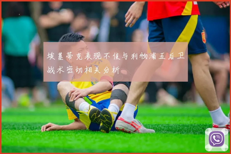 埃基蒂克表现不佳与利物浦五后卫战术密切相关分析