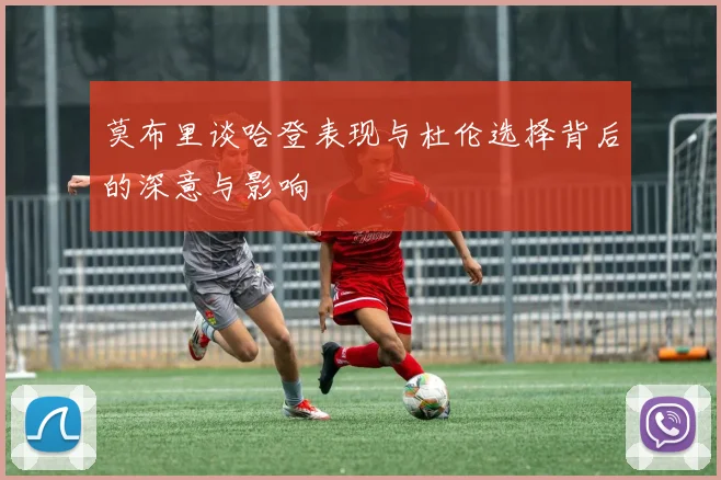 莫布里谈哈登表现与杜伦选择背后的深意与影响
