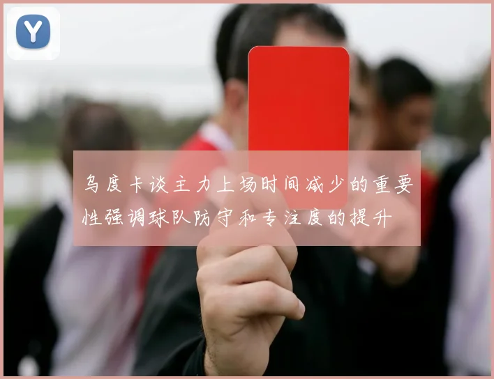 乌度卡谈主力上场时间减少的重要性强调球队防守和专注度的提升