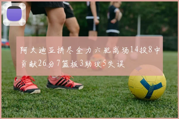 阿夫迪亚拼尽全力六犯离场14投8中贡献26分7篮板3助攻5失误