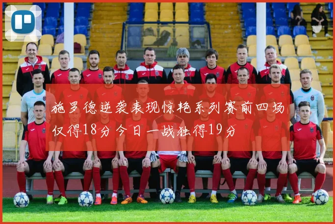 施罗德逆袭表现惊艳系列赛前四场仅得18分今日一战独得19分